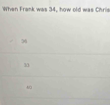 When Frank was 34, how old was Chris
36
33
40