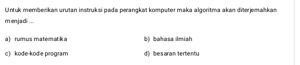 Untuk memberikan urutan instruksi pada perangkat komputer maka algoritma akan diterjemahkan
menjadi ...
a rumus matematika b) bahasa ilmiah
c)kode-kode program d) besaran tertentu