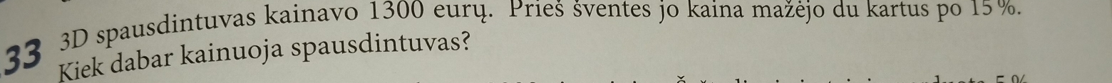 33 3D spausdintuvas kainavo 1300 eurų. Prieš šventes jo kaina mažėjo du kartus po 15 %. 
Kiek dabar kainuoja spausdintuvas?