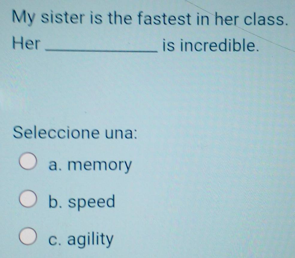 My sister is the fastest in her class.
Her_ is incredible.
Seleccione una:
a. memory
b. speed
c. agility