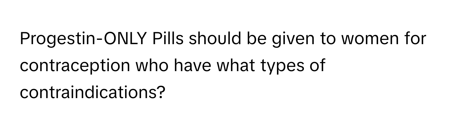 Progestin-ONLY Pills should be given to women for contraception who have what types of contraindications?