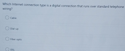 Which Internet connection type is a digital connection that runs over standard telephone
wiring?
Cable
Dial-up
Fiber optic
DSL