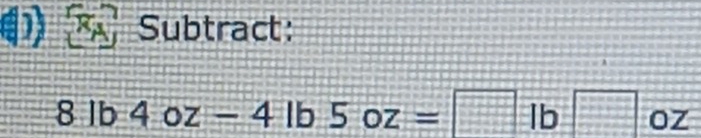 Subtract:
8lb4oz-4lb5oz=□ lb□ oz