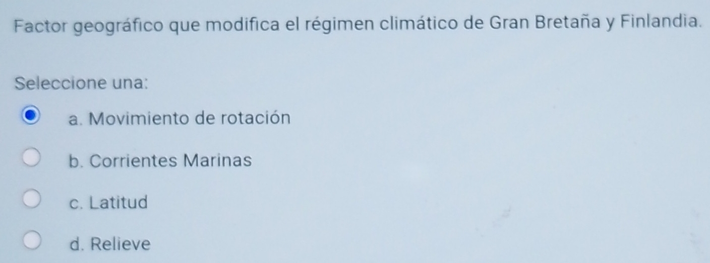 Factor geográfico que modifica el régimen climático de Gran Bretaña y Finlandia.
Seleccione una:
a. Movimiento de rotación
b. Corrientes Marinas
c. Latitud
d. Relieve