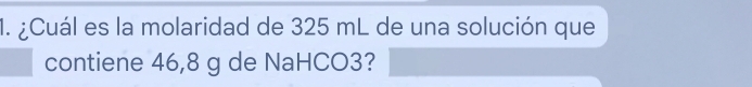 ¿Cuál es la molaridad de 325 mL de una solución que 
contiene 46,8 g de NaHCO3?