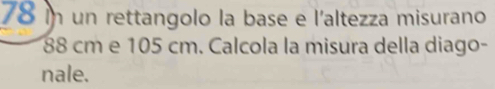 in un rettangolo la base e l'altezza misurano
88 cm e 105 cm. Calcola la misura della diago- 
nale.