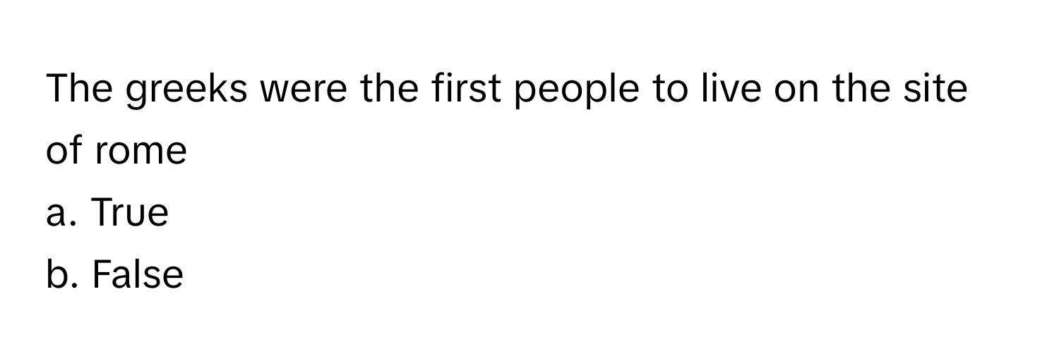 The greeks were the first people to live on the site of rome 
a. True 
b. False