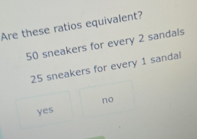 Are these ratios equivalent?
50 sneakers for every 2 sandals
25 sneakers for every 1 sandal
no
yes