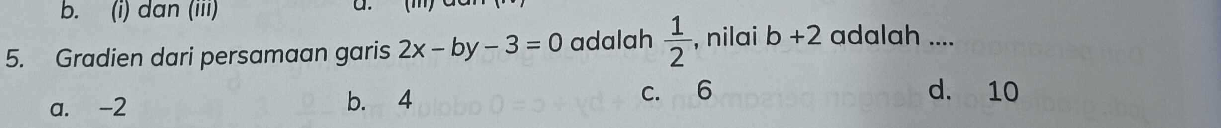 b. (i) dan (iii) C. (m)
5. Gradien dari persamaan garis 2x-by-3=0 adalah  1/2  , nilai b+2 adalah ....
c. 6 d. 10
a. -2
b. 4