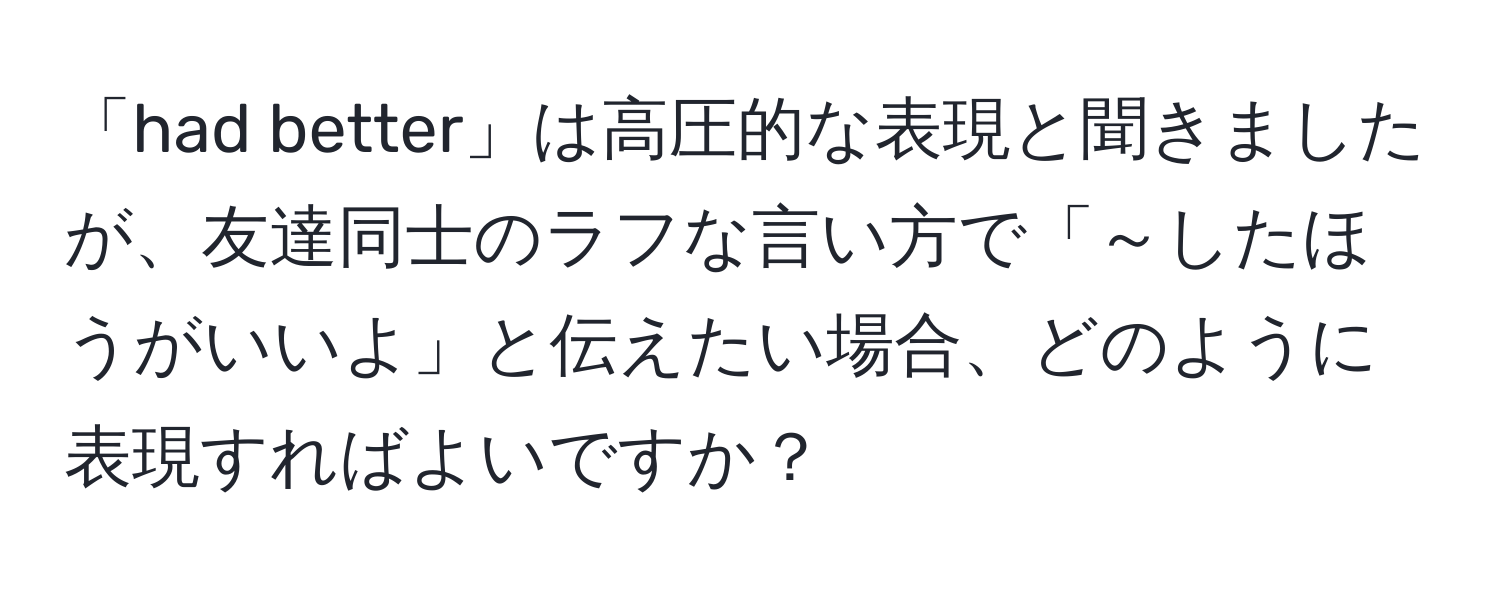 「had better」は高圧的な表現と聞きましたが、友達同士のラフな言い方で「～したほうがいいよ」と伝えたい場合、どのように表現すればよいですか？