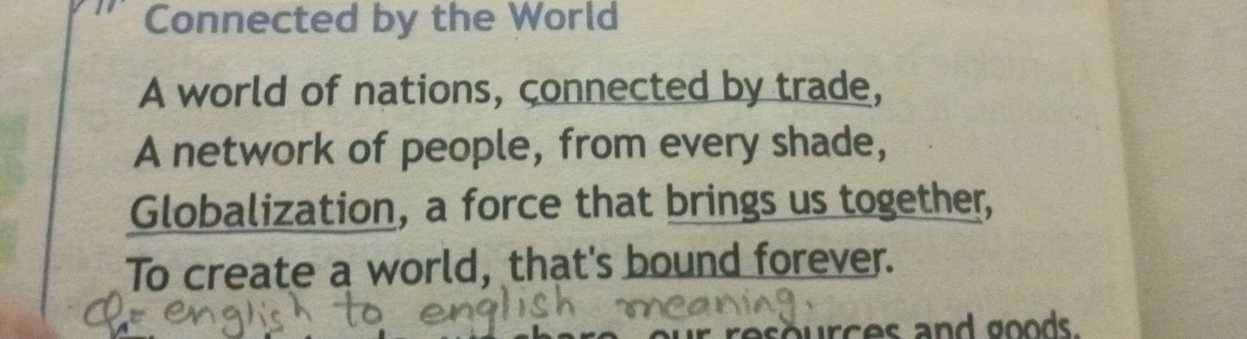 Connected by the World 
A world of nations, connected by trade, 
A network of people, from every shade, 
Globalization, a force that brings us together, 
To create a world, that's bound forever. 
urces and goods .