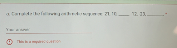 Complete the following arithmetic sequence: 21, 10, , -−12, -23, _.* 
Your answer 
! This is a required question