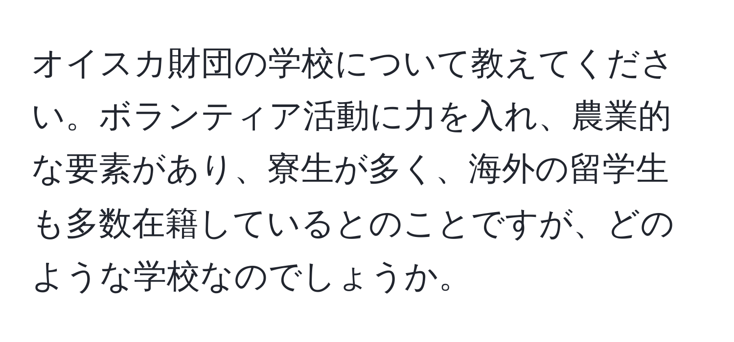 オイスカ財団の学校について教えてください。ボランティア活動に力を入れ、農業的な要素があり、寮生が多く、海外の留学生も多数在籍しているとのことですが、どのような学校なのでしょうか。