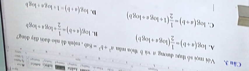 Aofl an
bo n f
lvé l
[ tuáng ] nng ] r la t H nehng !
Wekg t
4
u
Câu 3. Với mọi số thực dương a và b thỏa mân a^2+b^2=8ab mệnh đề nào dưới đây đáng
A、 log (a+b)= 1/2 (log a+log b)
。 Vesog
1, log (a+b)= 1/2 +log a· log b
C. log (a+b)= 1/2 (1+log ,a+log b) D, log _3(a+b)=1+log _3a+log _3b