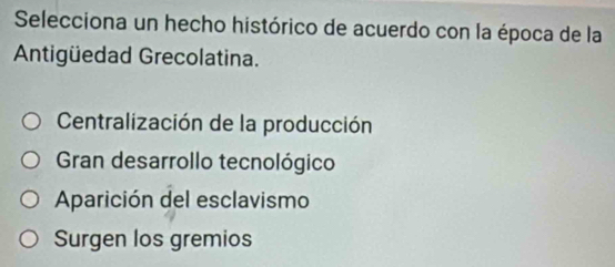 Selecciona un hecho histórico de acuerdo con la época de la
Antigüedad Grecolatina.
Centralización de la producción
Gran desarrollo tecnológico
Aparición del esclavismo
Surgen los gremios