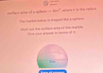 Caliculatice sllowed 
surface area of a sphere =4π r^2 , where r is the radius. 
The marble below is shaped like a sphere. 
Work out the surface area of the marble. 
Give your answer in terms of π.