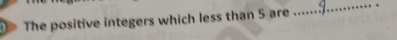 The positive integers which less than 5 are .