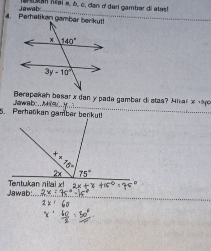 lentukan nilai a, b, c, dan d dari gambar di atas!
Jawab:_
__
_
Berapakah besar x dan y pada gambar di atas? Miai x=140
Jawab:.
5. Perhatikan gambar berikut!
Tentukan nilai x!
_
_
Jawab:_
_