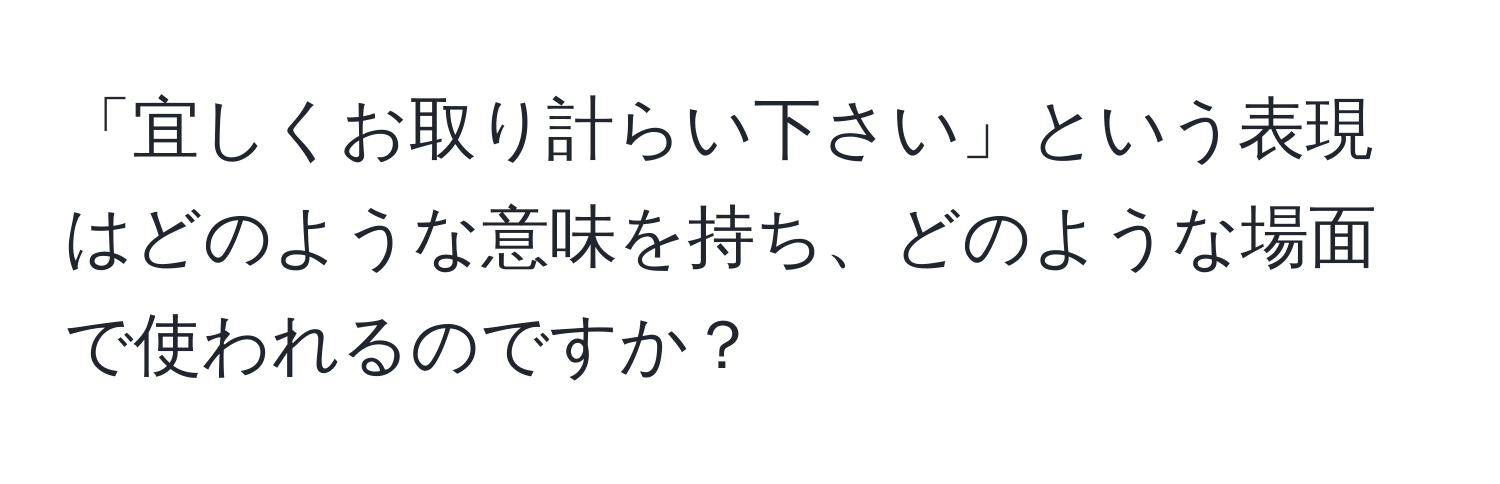 「宜しくお取り計らい下さい」という表現はどのような意味を持ち、どのような場面で使われるのですか？