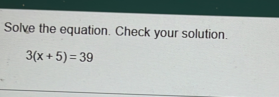 Solve the equation. Check your solution.
3(x+5)=39