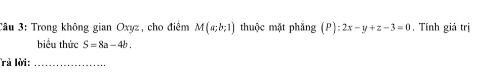 Trong không gian Oxyz, cho điểm M(a;b;1) thuộc mặt phẳng (P): 2x-y+z-3=0. Tính giá trị 
biểu thức S=8a-4b. 
rả lời:_