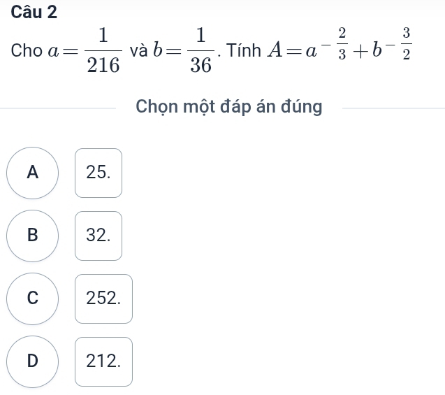 Cho a= 1/216  và b= 1/36 . Tính A=a^(-frac 2)3+b^(-frac 3)2
Chọn một đáp án đúng
A 25.
B 32.
C 252.
D 212.