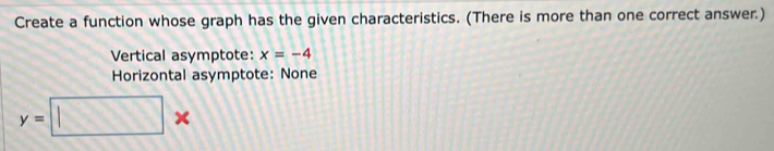 Create a function whose graph has the given characteristics. (There is more than one correct answer.) 
Vertical asymptote: x=-4
Horizontal asymptote: None
y=□ *