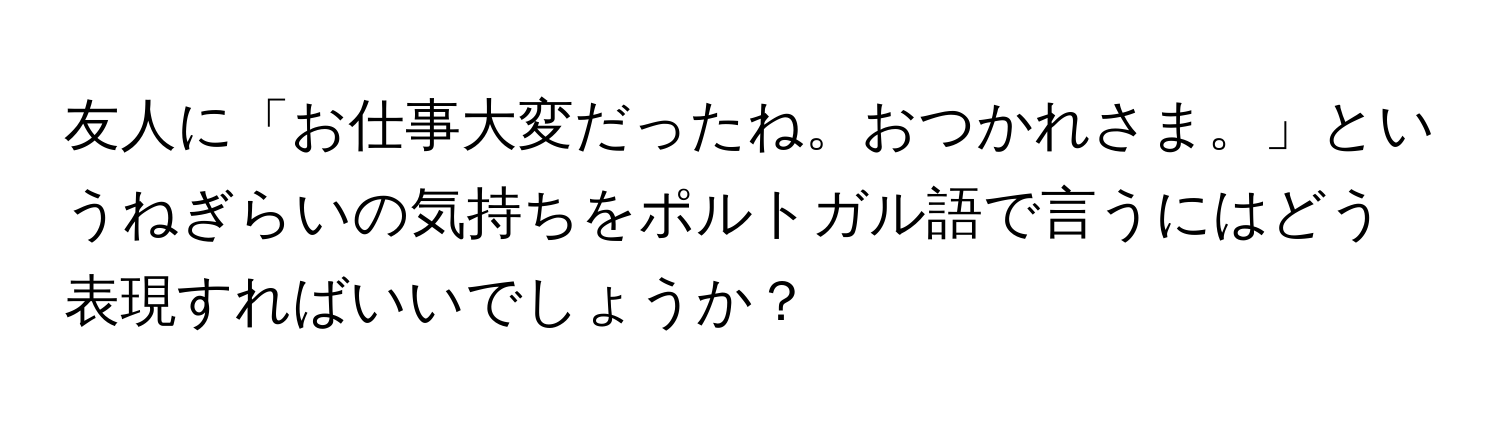 友人に「お仕事大変だったね。おつかれさま。」というねぎらいの気持ちをポルトガル語で言うにはどう表現すればいいでしょうか？