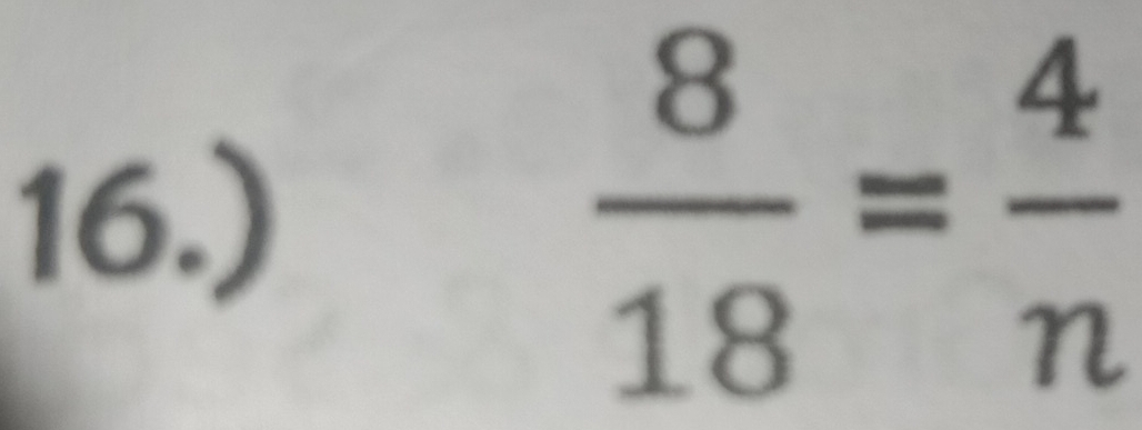 16.)
 8/18 = 4/n 