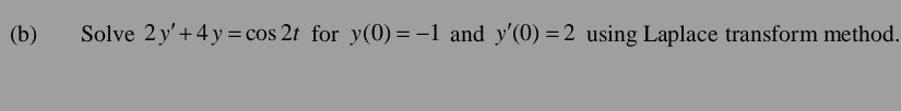 Solve 2y'+4y=cos 2t for y(0)=-1 and y'(0)=2 using Laplace transform method.