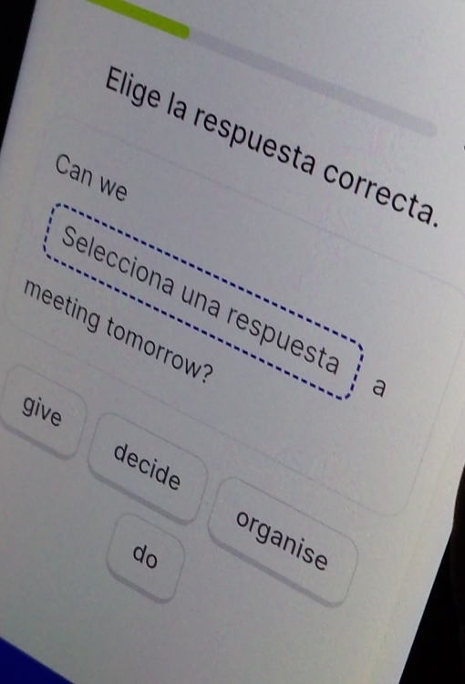 Elige la respuesta correcta 
Can we 
Selecciona una respuesta a 
meeting tomorrow 
give 
decide 
organise 
do