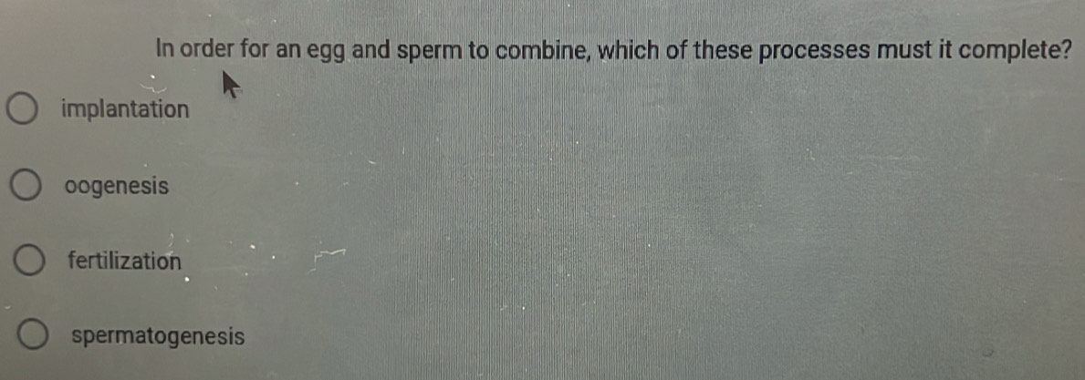 In order for an egg and sperm to combine, which of these processes must it complete?
implantation
oogenesis
fertilization
spermatogenesis