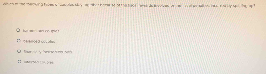 Which of the following types of couples stay together because of the fiscal rewards involved or the fiscal penalties incurred by splitting up?
harmonious couples
balanced couples
financially focused couples
vitalized couples