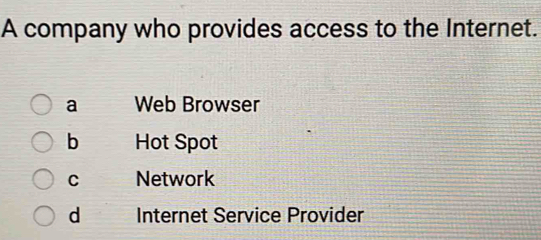 A company who provides access to the Internet.
a Web Browser
b Hot Spot
C Network
d Internet Service Provider