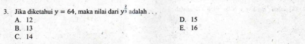 Jika diketahui y=64 , maka nilai dari y^(frac 2)3 adalah . . .
A. 12 D. 15
B. 13 E. 16
C. 14