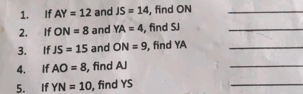 If AY=12 and JS=14 , find ON _ 
2. If ON=8 and YA=4 , find SJ _ 
3. If JS=15 and ON=9 , find YA _ 
4. If AO=8 , find AJ
_ 
5. If YN=10 , find YS
_