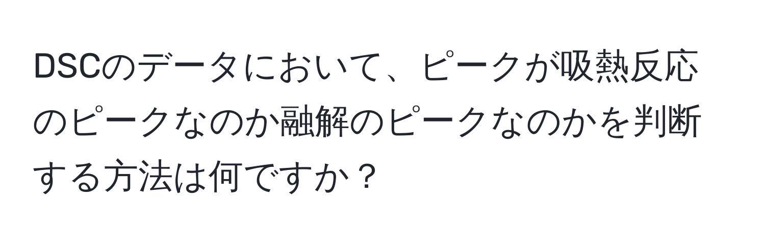 DSCのデータにおいて、ピークが吸熱反応のピークなのか融解のピークなのかを判断する方法は何ですか？