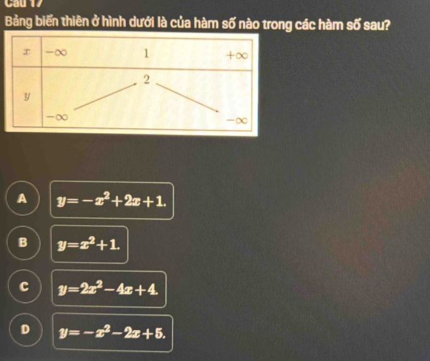 Cau 17
Bảng biến thiên ở hình dưới là của hàm số nào trong các hàm số sau?
A y=-x^2+2x+1.
B y=x^2+1.
c y=2x^2-4x+4.
D y=-x^2-2x+5.