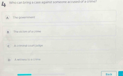 Who can bring a case against someone accused of a crime?
A The government
B The victim of a crime
C A criminal court judge
D A witness to a crime
Back