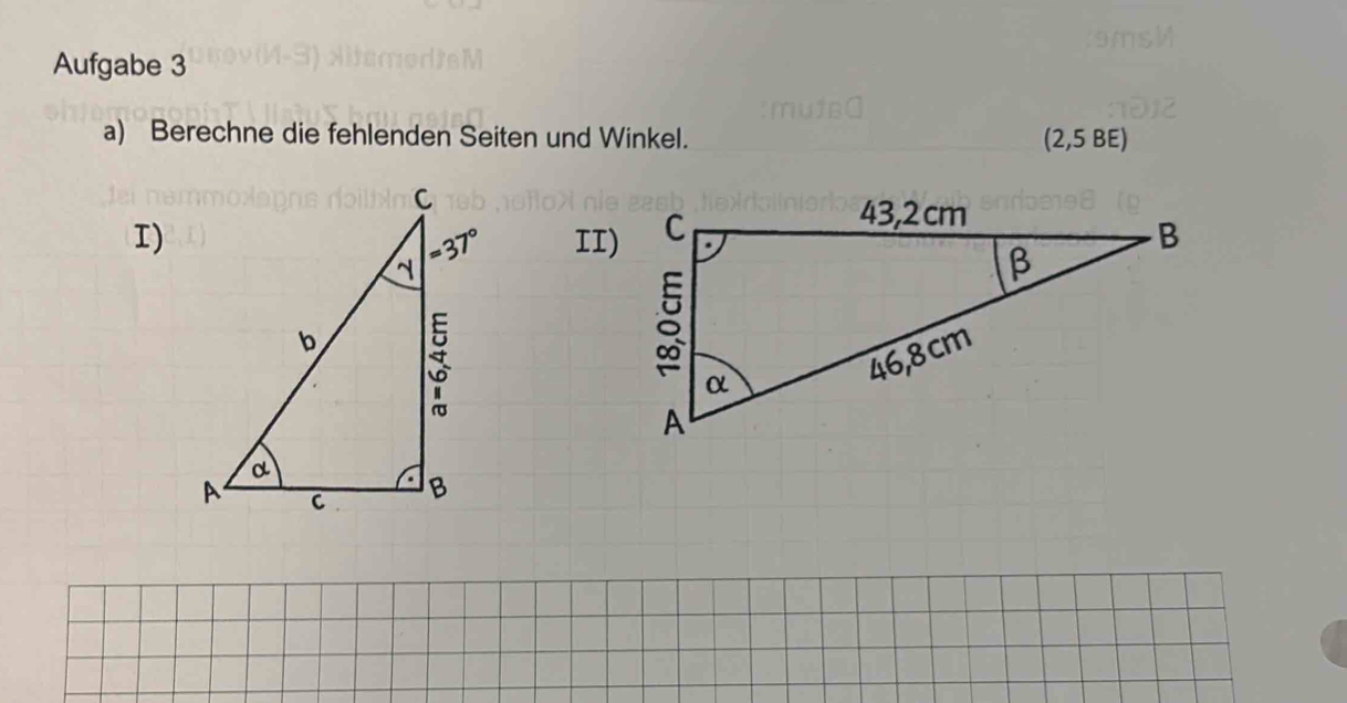 Aufgabe 3 
a) Berechne die fehlenden Seiten und Winkel. (2,5 BE) 
I)II)