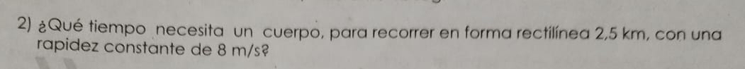 ¿Qué tiempo necesita un cuerpo, para recorrer en forma rectilínea 2,5 km, con una 
rapidez constante de 8 m/s?