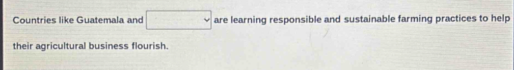 Countries like Guatemala and □ are learning responsible and sustainable farming practices to help 
their agricultural business flourish.