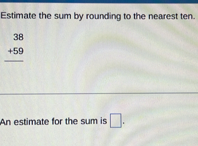 Estimate the sum by rounding to the nearest ten.
beginarrayr 38 +59 hline endarray
An estimate for the sum is □.