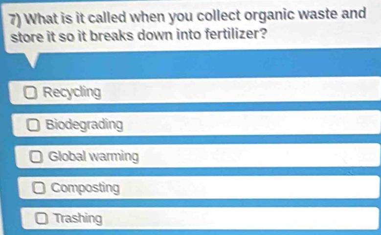 What is it called when you collect organic waste and
store it so it breaks down into fertilizer?
Recycling
Biodegrading
Global warming
Composting
Trashing