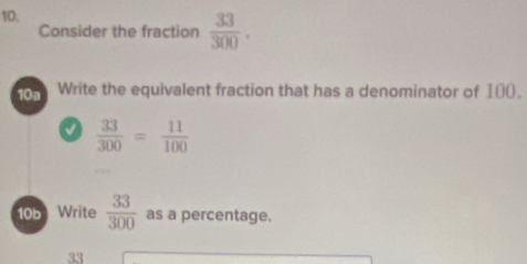 Consider the fraction  33/300 . 
10a Write the equivalent fraction that has a denominator of 100.
a  33/300 = 11/100 
10b Write  33/300  as a percentage.
33