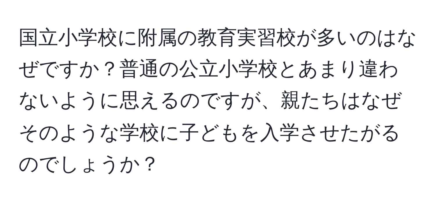 国立小学校に附属の教育実習校が多いのはなぜですか？普通の公立小学校とあまり違わないように思えるのですが、親たちはなぜそのような学校に子どもを入学させたがるのでしょうか？