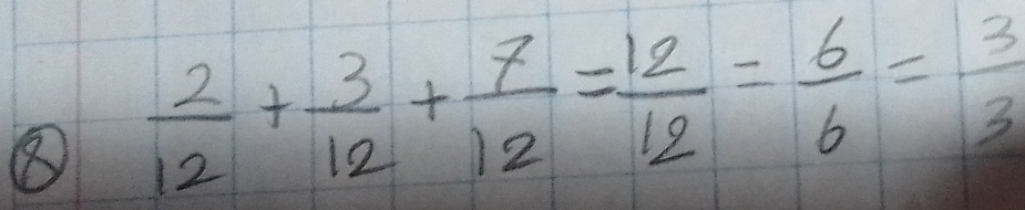 ⑧  2/12 + 3/12 + 7/12 = 12/12 = 6/6 = 3/3 