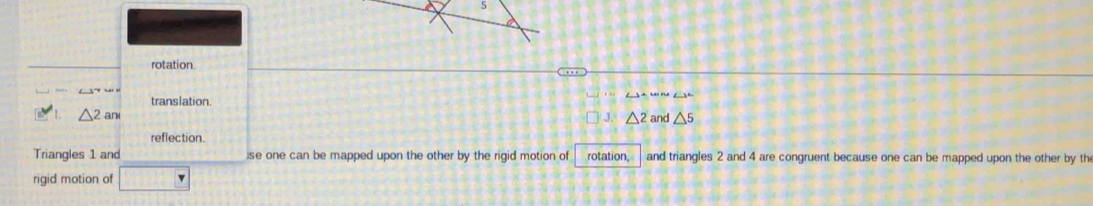 rotation 
translation.
△ 2 and and △ 5
J. △ 2
reflection. 
Triangles 1 and ise one can be mapped upon the other by the rigid motion of rotation, and triangles 2 and 4 are congruent because one can be mapped upon the other by th 
rigid motion of