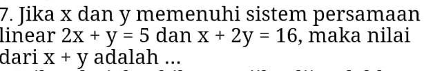 Jika x dan y memenuhi sistem persamaan
linear 2x+y=5 dan x+2y=16 , maka nilai
dari x+y adalah ...