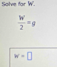 Solve for W.
 W/2 =g
w=□